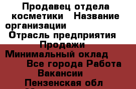 Продавец отдела косметики › Название организации ­ Dimond Style › Отрасль предприятия ­ Продажи › Минимальный оклад ­ 21 000 - Все города Работа » Вакансии   . Пензенская обл.,Мокшанский р-н